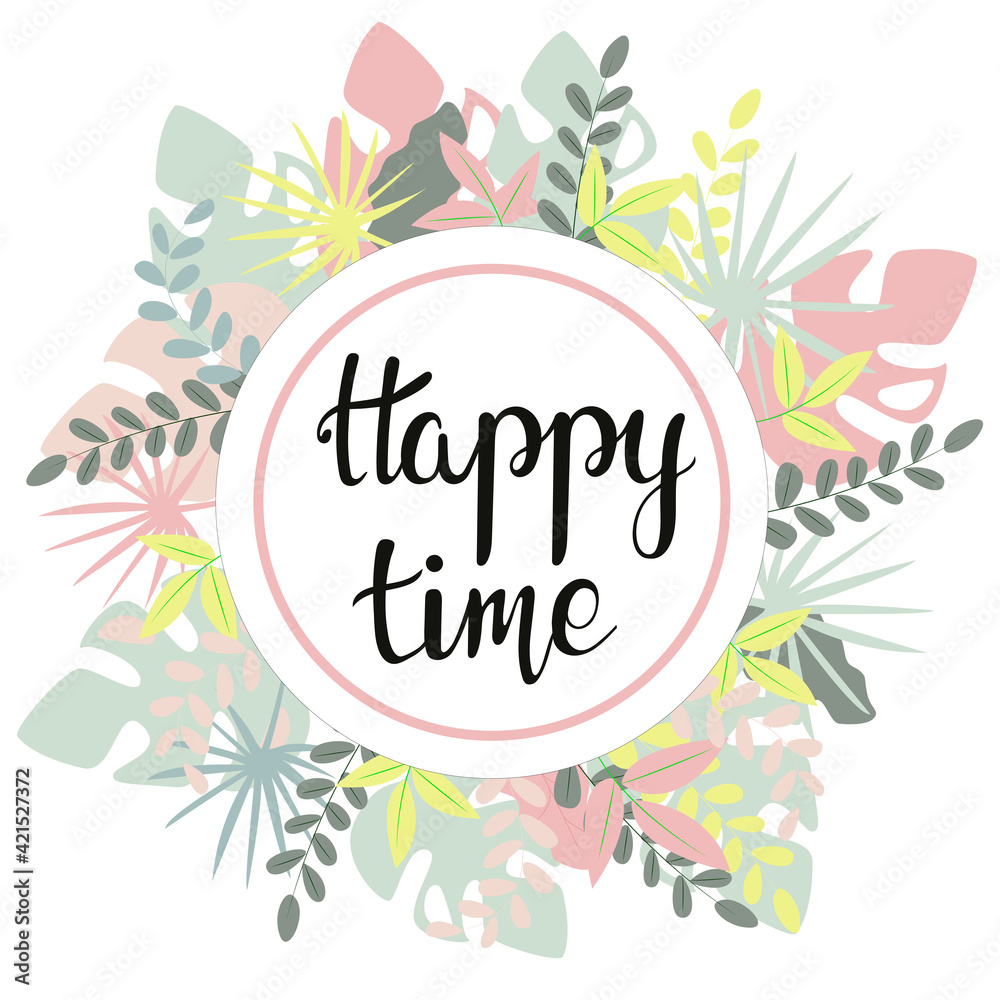 Happy time. Lettering and frame with leaves. Round frame with leaves and plants of different colors. Banner, postcard for congratulations. Handwritten quote.Vector