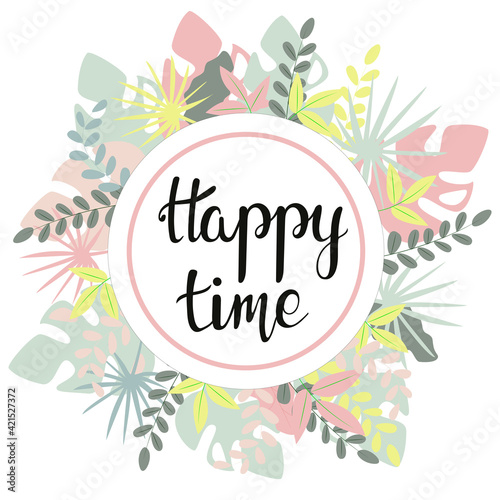 Happy time. Lettering and frame with leaves. Round frame with leaves and plants of different colors. Banner  postcard for congratulations. Handwritten quote.Vector