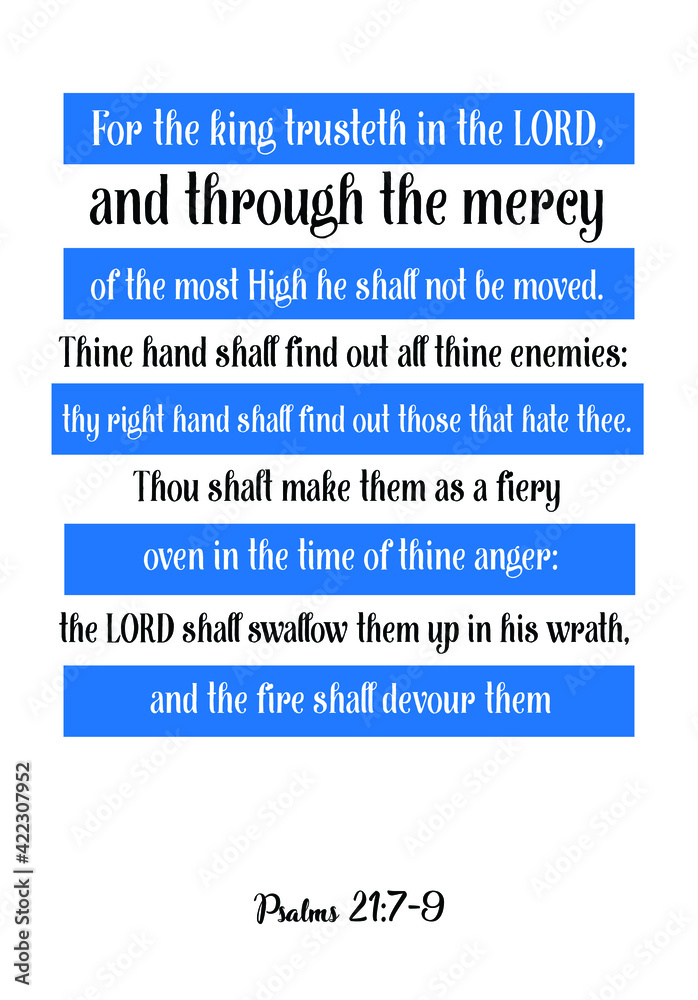 For the king trusteth in the LORD, and through the mercy of the most High he shall not be moved. Bible verse quote
For the king trusteth in the LORD, and through the mercy of the most High he shall not be moved. Bible verse quote