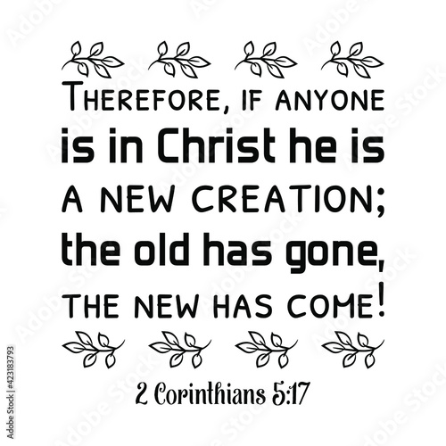 Therefore, if anyone is in Christ he is a new creation; the old has gone, the new has come. Bible verse quote
