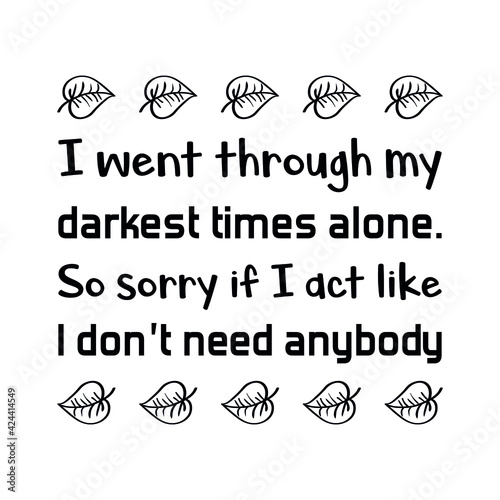  I went through my darkest times alone. So sorry if I act like I don’t need anybody. Vector Quote  © Renat