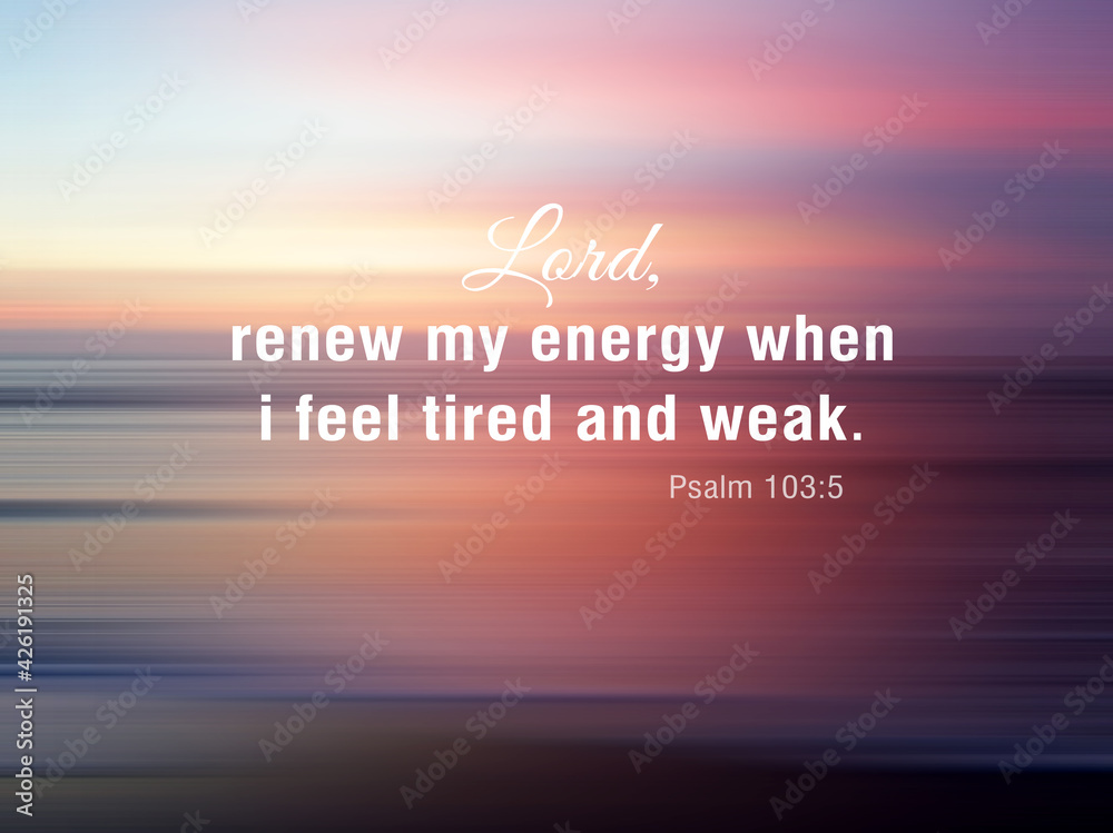 Lord, renew my energy when i feel tired and weak. Psalm 1035