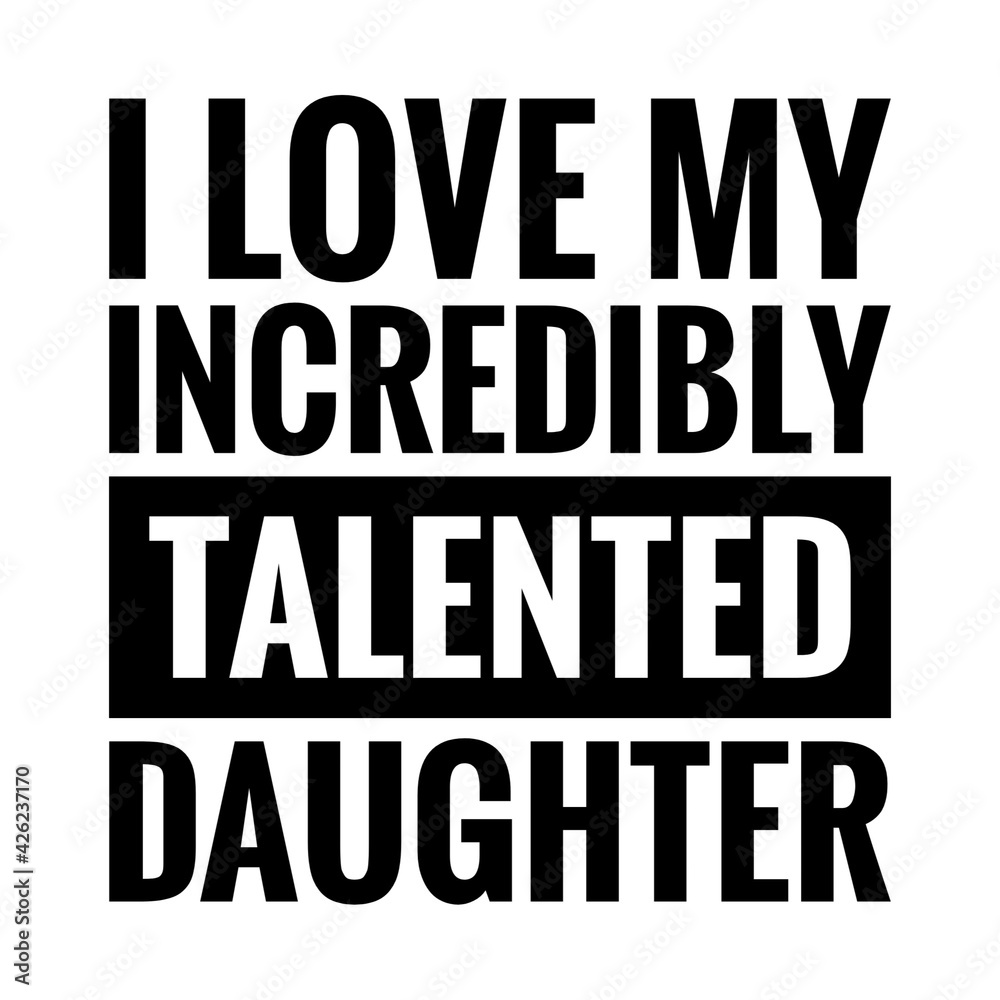 ''I love my incredibly talented daughter'' Family Love Quote Illustration. Quote for proud father