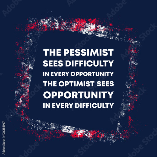 The pessimist sees difficulty in every opportunity. The optimist sees opportunity in every difficulty