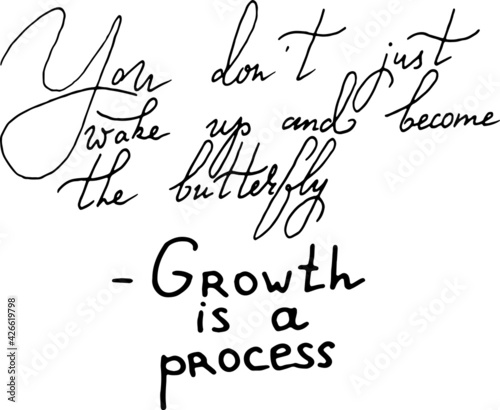 You don't just wake up and become the butterfly. Growth is a process. Inspirational, motivational, positive quote to t-shirts, post cards, mugs, etc. Hand written