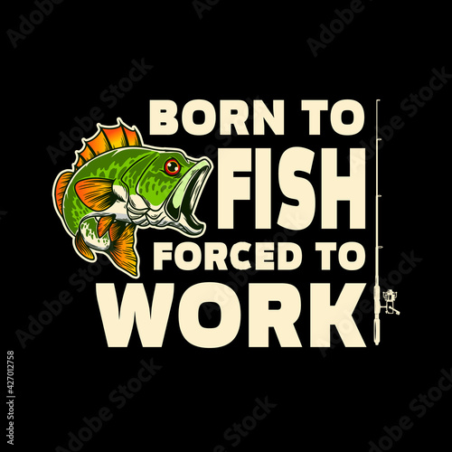 Born to fish, forced to work. Lettering phrase with bass fish illustration. Design element for poster, card, banner, t shirt. Vector illustration