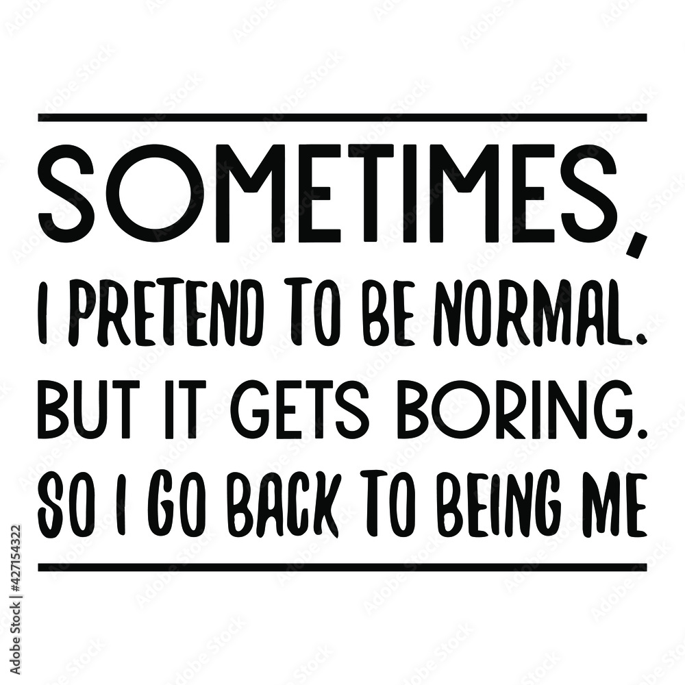  Sometimes, I pretend to be normal. But it gets boring. So I go back to being me. Vector Quote

