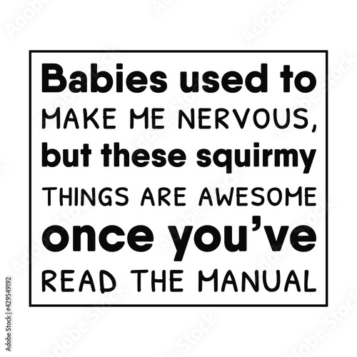 Babies used to make me nervous, but these squirmy things are awesome once you’ve read the manual. Vector Quote
