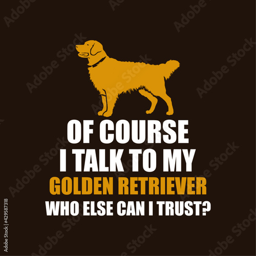 Of Course I Talk to My golden retriever. Who else Can I Trust. Dog lover design with golden retriever silhouette.