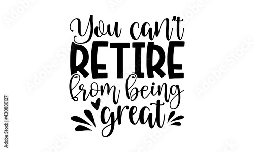 You Can’t Retire From Being Great - Retirement t shirts design, Hand drawn lettering phrase, Calligraphy t shirt design, Isolated on white background, svg Files for Cutting Cricut and Silhouette, EPS 