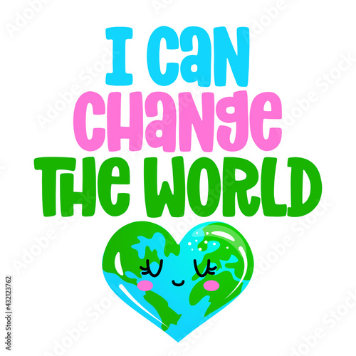 I can change the World - text quotes and planet earth drawing with eco friendly quote. Lettering poster or t-shirt textile graphic design. environmental Protection. Earth day april 22th.