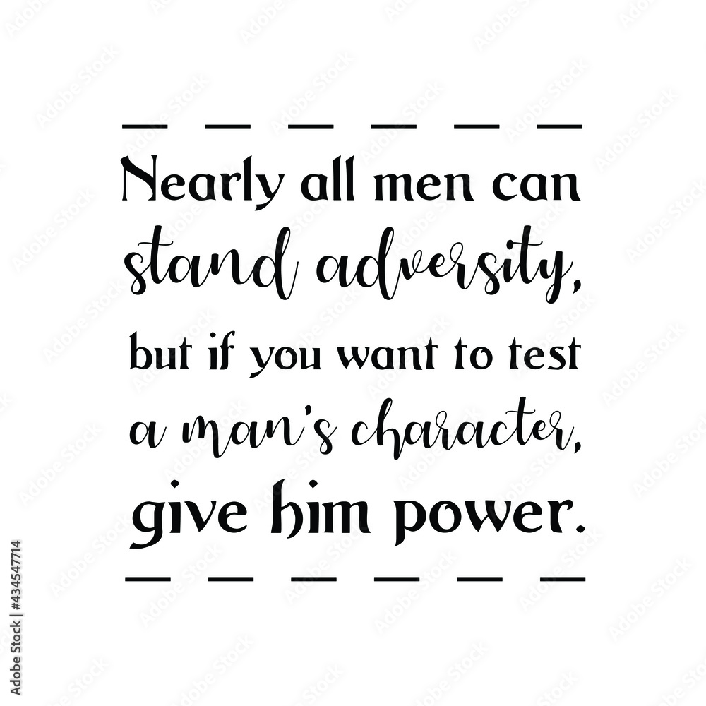 Nearly all men can stand adversity, but if you want to test a man’s