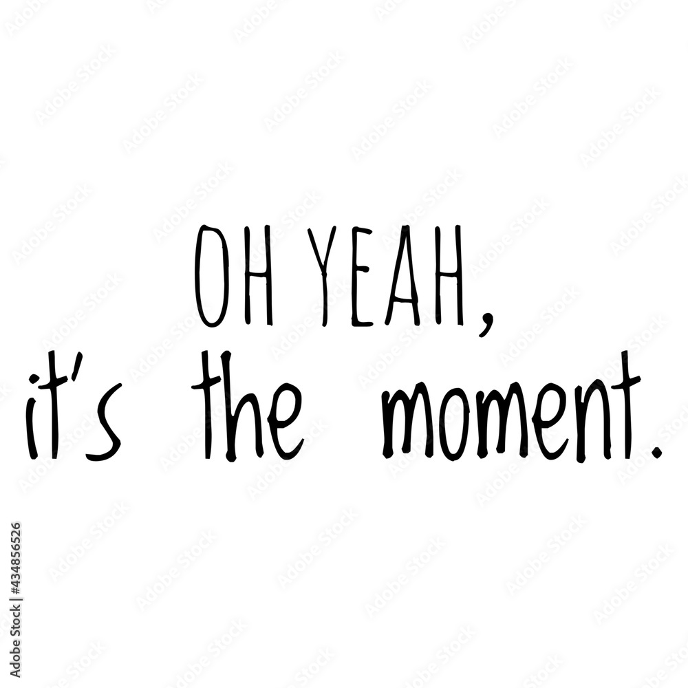 ''Oh yeah, it's the moment'' Quote Illustration ''Oh yeah, it's the moment'' Quote Illustration