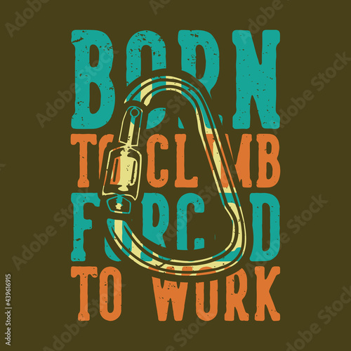 T-shirt design slogan typography born to climb forced to work with carabiner vintage illustration