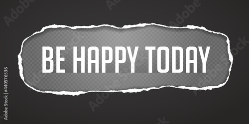Be happy today slogan is inside torn, ripped black oblong paper with soft shadow and squared background. Vector illustration
