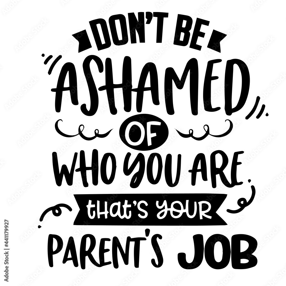 don't be ashamed of who you are that's your parent's job inspirational quotes, motivational positive quotes, silhouette arts lettering design don't be ashamed of who you are that's your parent's job inspirational quotes, motivational positive quotes, silhouette arts lettering design