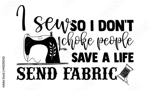 I sew so I don't choke people save a life send fabric- Sewing t shirt design, Hand drawn lettering phrase isolated on white background, Calligraphy graphic design typography element and Silhouette