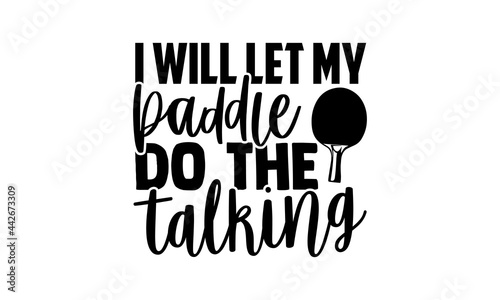I Will Let My Paddle Do The Talking - Table Tennis t shirts design, Hand drawn lettering phrase isolated on white background, Calligraphy graphic design typography element, Hand written vector sign, s