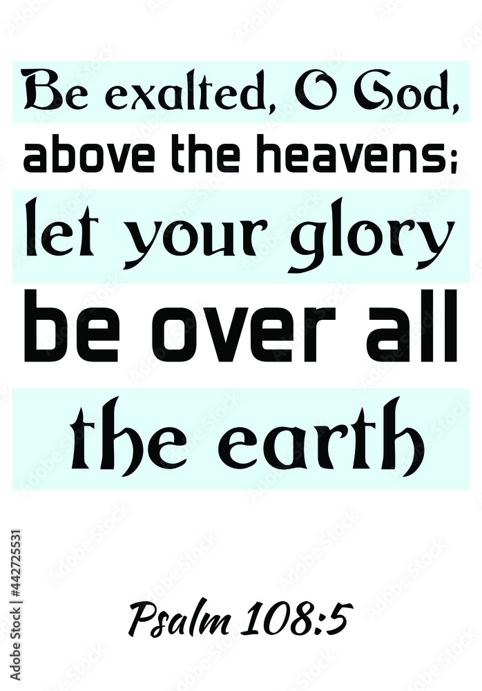Be exalted, O God, above the heavens; let your glory be over all the earth. Bible verse quote

