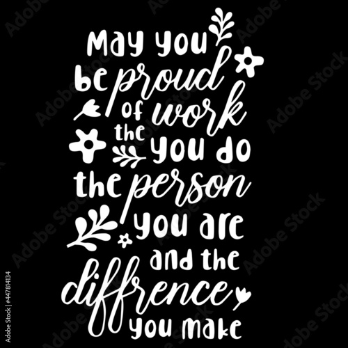 may you be proud of the work you do the person you are and the difference you make on black background inspirational quotes,lettering design