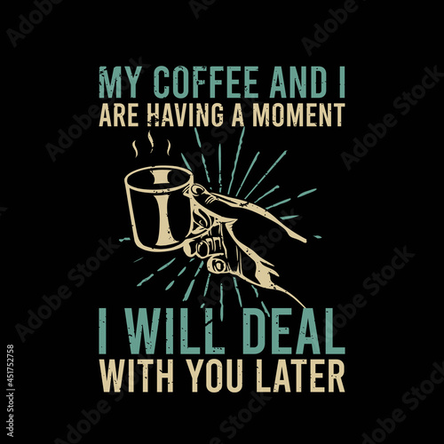 t shirt design my coffee and i are having a moment i will deal with you later with hand holding cup a coffee and black background vintage illustration