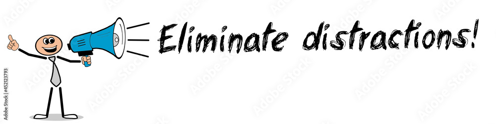 Eliminate distractions! Eliminate distractions!