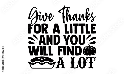 Give thanks for a little and you will find a lot- Thanksgiving t-shirt design, Hand drawn lettering phrase isolated on white background, Calligraphy graphic design typography and Hand written, EPS 10