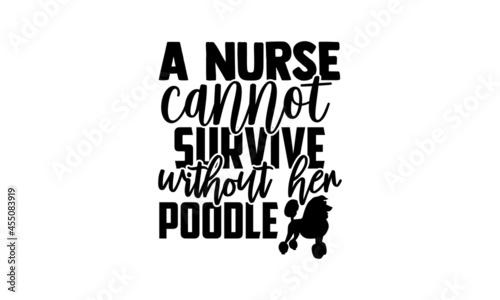 A nurse cannot survive without her poodle - Poodle t shirt design, Hand drawn lettering phrase isolated on white background, Calligraphy graphic design typography element, Hand written vector sign, sv