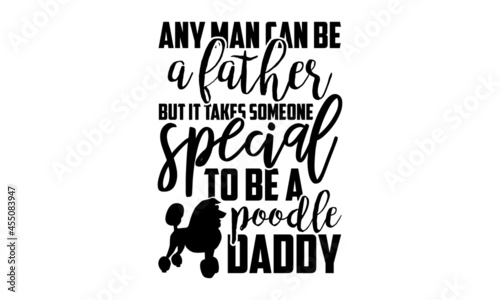 Any man can be a father but it takes someone special to be a poodle daddy - Poodle t shirt design, Hand drawn lettering phrase isolated on white background, Calligraphy graphic design typography eleme