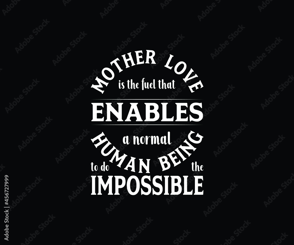 Mother  love is the fuel that enables a normal human being to do the impossible
