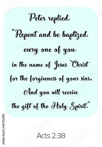  Peter replied, “Repent and be baptized, every one of you, in the name of Jesus Christ. Bible verse quote
