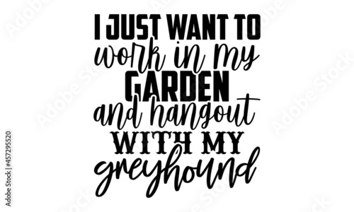 I just want to work in my garden and hangout with my greyhound - greyhound t shirt design, Hand drawn lettering phrase isolated on white background, Calligraphy graphic design typography element, Hand