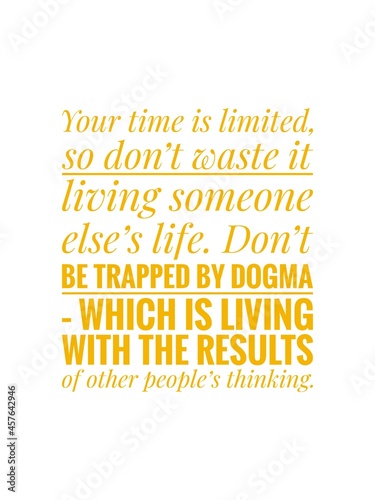 Inspirational quotes in white background .Your time is limited, so don’t waste it living someone else’s life. Don’t be trapped by dogma – which is living with the results of other people’s thinking