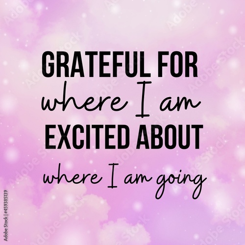 Manifestation and inspirational quote to live by: Grateful for where I am. Excited about where I am going.
