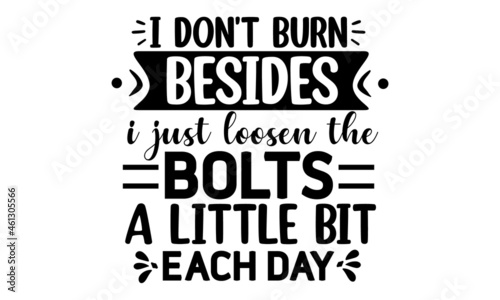 I don't burn besides. i just loosen the bolts a little bit each day, funny wine gifts, funny sayings, funny Home Quarantine illustration, Vector