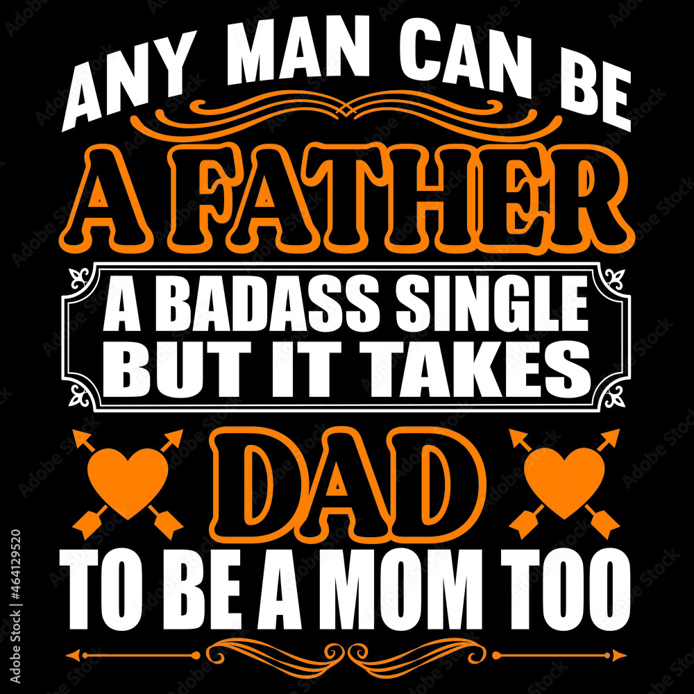 Any man can be a father a badass single but it takes dad to be a mom too