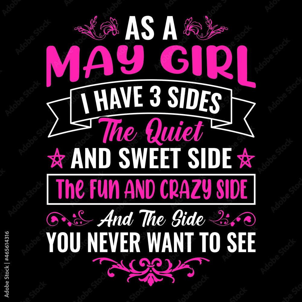 as a May girl I have 3 sides the quiet and sweet side the fun and crazy side and the side you never want to see - Typographic vector t shirt design for girls