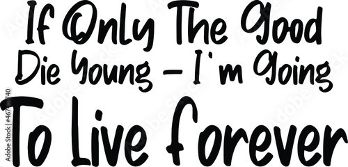 If Only The Good Die Young- I'm Going To Live Forever Black and White Typographic Print, t-shirt Design 