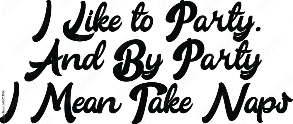 I Like to Party. And By Party I Mean Take Naps Typography Text I Like to Party. And By Party I Mean Take Naps Typography Text