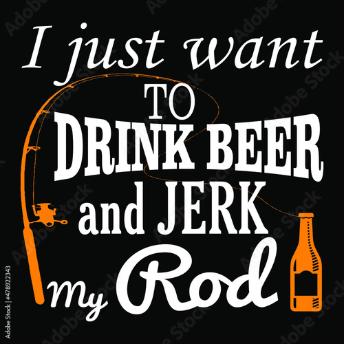 I just want to drink beer and jerk my rod. Fishing quote design for t-shirt, poster