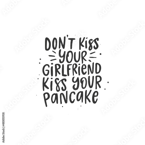 Funny quote Don t kiss your girlfriend kiss your pancake. Isolated on white background. Finny slogan text graphic print.