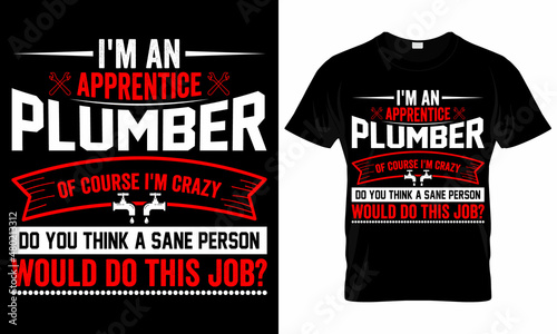 I'm an Apprentice Plumber of course i'm crazy do you think a sane person would do this job? - Plumber T shirt Design Template