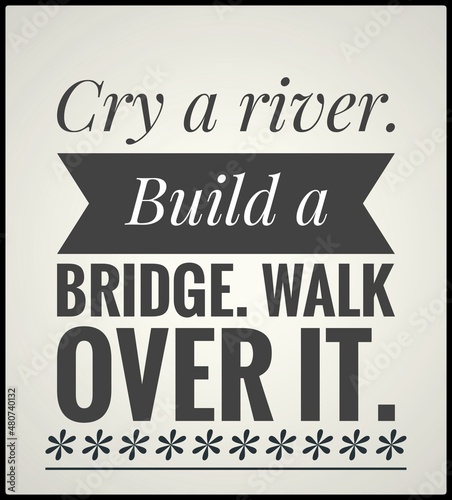 cry a river Build a Bridge walk over it.