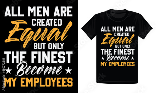All men are created equal but only the finest become my employees t-shirt design