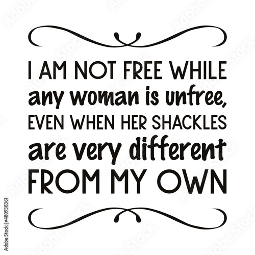  I am not free while any woman is unfree, even when her shackles are very different from my own. Vector Quote