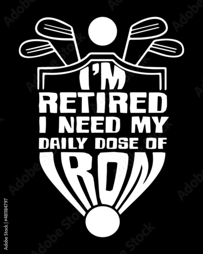 I'm retired I need my daily dose of iron. Golfing t-shirt design. 
