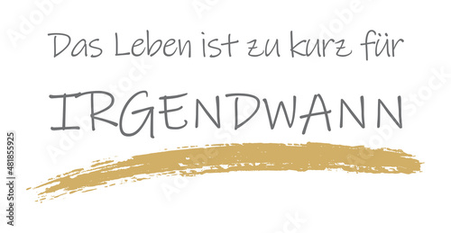 Das Leben ist zu kurz für IRGENDWANN