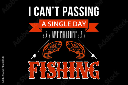 I can't passing a single day without fishing t-shirt, typography t-shirt design. 