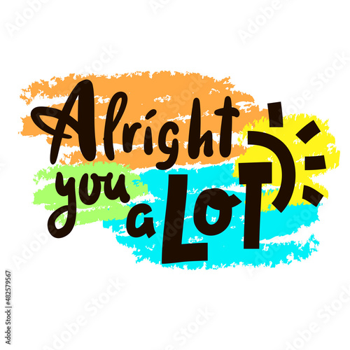 Alright you a lot - inspire motivational quote. Youth slang. Hand drawn beautiful lettering. Print for inspirational poster, t-shirt, bag, cups, card, flyer, sticker, badge. Cute funny vector writing