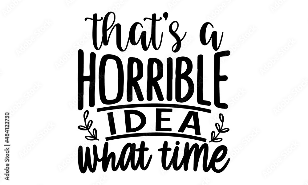 Thats-a-horrible-idea-what-time, Vector typography for funny t-shirt design, posters, cards, buttons, stickers, decals, wall art Thats-a-horrible-idea-what-time, Vector typography for funny t-shirt design, posters, cards, buttons, stickers, decals, wall art